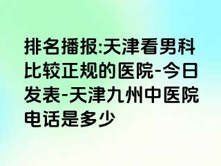 排名播报:天津看男科比较正规的医院-今日发表-天津九洲中医院电话是多少