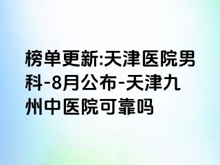 榜单更新:天津医院男科-8月公布-天津九洲中医院可靠吗