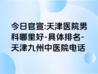 今日官宣:天津医院男科哪里好-具体排名-天津九洲中医院电话