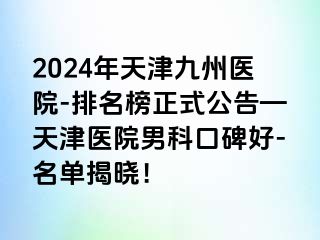 2024年天津九洲医院-排名榜正式公告—天津医院男科口碑好-名单揭晓！