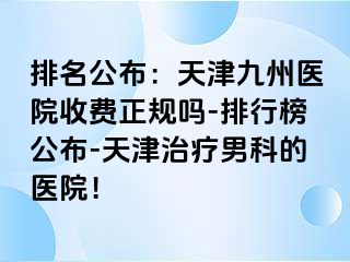 排名公布：天津九洲医院收费正规吗-排行榜公布-天津治疗男科的医院！