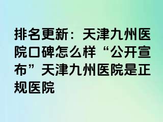 排名更新：天津九洲医院口碑怎么样“公开宣布”天津九洲医院是正规医院