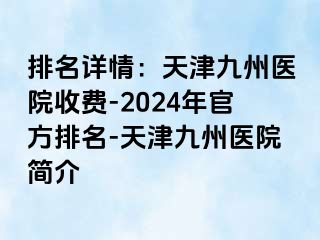 排名详情：天津九洲医院收费-2024年官方排名-天津九洲医院简介