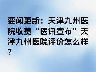 要闻更新：天津九洲医院收费“医讯宣布”天津九洲医院评价怎么样？