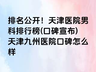 排名公开！天津医院男科排行榜(口碑宣布)天津九洲医院口碑怎么样