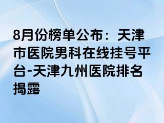 8月份榜单公布：天津市医院男科在线挂号平台-天津九洲医院排名揭露