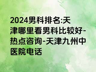 2024男科排名:天津哪里看男科比较好-热点咨询-天津九洲中医院电话