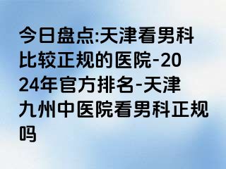 今日盘点:天津看男科比较正规的医院-2024年官方排名-天津九洲中医院看男科正规吗