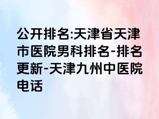 公开排名:天津省天津市医院男科排名-排名更新-天津九洲中医院电话