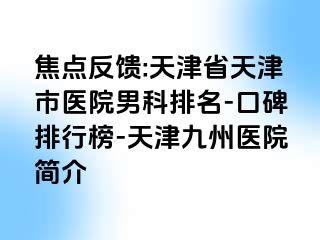 焦点反馈:天津省天津市医院男科排名-口碑排行榜-天津九洲医院简介