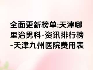 全面更新榜单:天津哪里治男科-资讯排行榜-天津九洲医院费用表