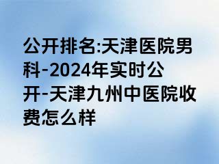 公开排名:天津医院男科-2024年实时公开-天津九洲中医院收费怎么样