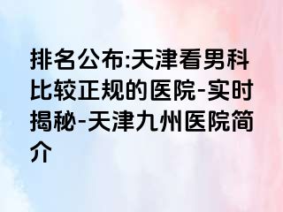 排名公布:天津看男科比较正规的医院-实时揭秘-天津九洲医院简介