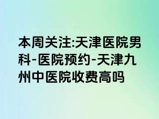 本周关注:天津医院男科-医院预约-天津九洲中医院收费高吗