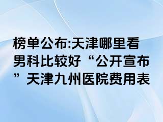 榜单公布:天津哪里看男科比较好“公开宣布”天津九洲医院费用表