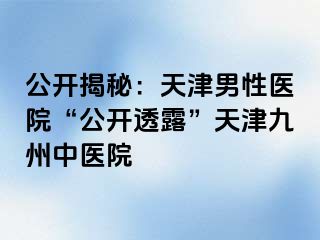 公开揭秘：天津男性医院“公开透露”天津九洲中医院