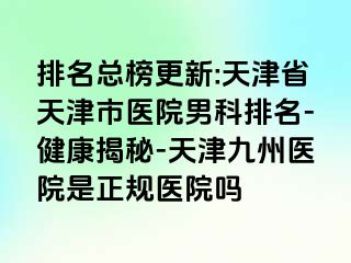 排名总榜更新:天津省天津市医院男科排名-健康揭秘-天津九洲医院是正规医院吗