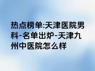 热点榜单:天津医院男科-名单出炉-天津九洲中医院怎么样