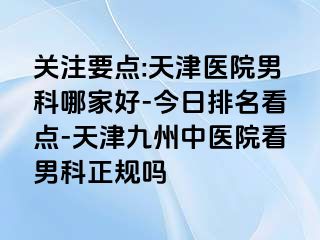 关注要点:天津医院男科哪家好-今日排名看点-天津九洲中医院看男科正规吗