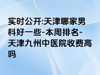 实时公开:天津哪家男科好一些-本周排名-天津九洲中医院收费高吗