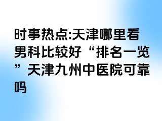 时事热点:天津哪里看男科比较好“排名一览”天津九洲中医院可靠吗