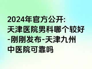 2024年官方公开:天津医院男科哪个较好-刚刚发布-天津九洲中医院可靠吗