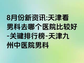 8月份新资讯:天津看男科去哪个医院比较好-关键排行榜-天津九洲中医院男科