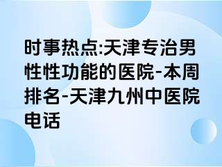 时事热点:天津专治男性性功能的医院-本周排名-天津九洲中医院电话