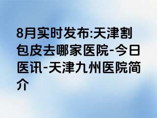 8月实时发布:天津割包皮去哪家医院-今日医讯-天津九洲医院简介