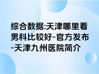 综合数据:天津哪里看男科比较好-官方发布-天津九洲医院简介