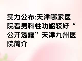 实力公布:天津哪家医院看男科性功能较好“公开透露”天津九洲医院简介