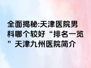 全面揭秘:天津医院男科哪个较好“排名一览”天津九洲医院简介