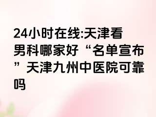 24小时在线:天津看男科哪家好“名单宣布”天津九洲中医院可靠吗