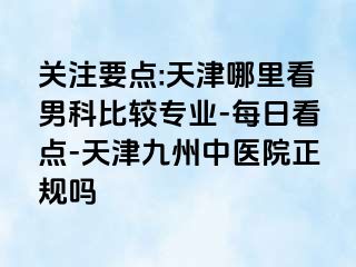 关注要点:天津哪里看男科比较专业-每日看点-天津九洲中医院正规吗