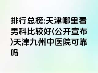 排行总榜:天津哪里看男科比较好(公开宣布)天津九洲中医院可靠吗