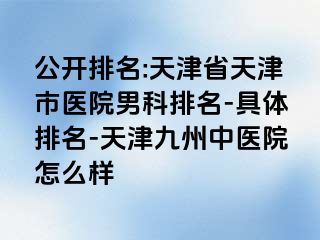 公开排名:天津省天津市医院男科排名-具体排名-天津九洲中医院怎么样