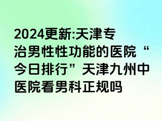 2024更新:天津专治男性性功能的医院“今日排行”天津九洲中医院看男科正规吗