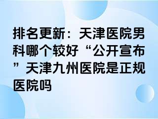 排名更新：天津医院男科哪个较好“公开宣布”天津九洲医院是正规医院吗