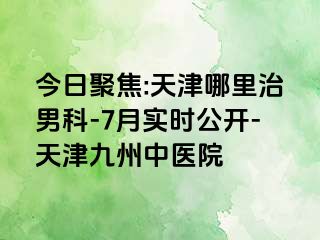 今日聚焦:天津哪里治男科-7月实时公开-天津九洲中医院