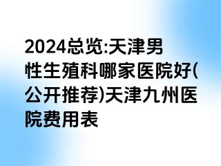 2024总览:天津男性生殖科哪家医院好(公开推荐)天津九洲医院费用表