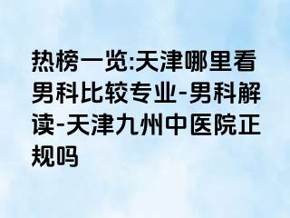 热榜一览:天津哪里看男科比较专业-男科解读-天津九洲中医院正规吗