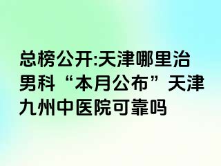 总榜公开:天津哪里治男科“本月公布”天津九洲中医院可靠吗