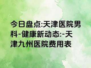 今日盘点:天津医院男科-健康新动态:-天津九洲医院费用表