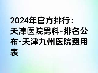 2024年官方排行：天津医院男科-排名公布-天津九洲医院费用表