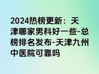 2024热榜更新：天津哪家男科好一些-总榜排名发布-天津九洲中医院可靠吗