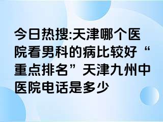 今日热搜:天津哪个医院看男科的病比较好“重点排名”天津九洲中医院电话是多少