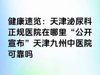 健康速览：天津泌尿科正规医院在哪里“公开宣布”天津九洲中医院可靠吗