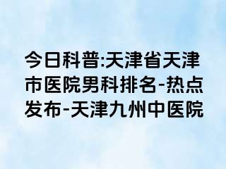 今日科普:天津省天津市医院男科排名-热点发布-天津九洲中医院