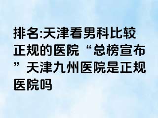 排名:天津看男科比较正规的医院“总榜宣布”天津九洲医院是正规医院吗