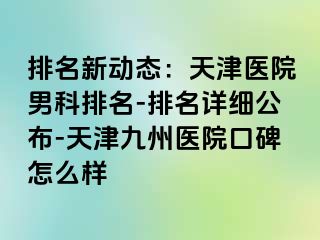 排名新动态：天津医院男科排名-排名详细公布-天津九洲医院口碑怎么样